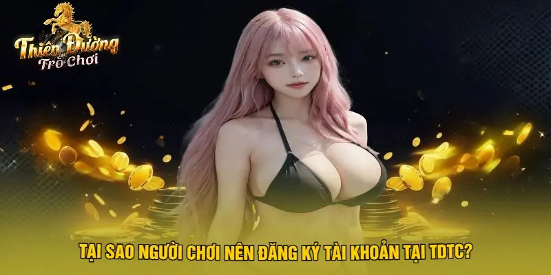 Tại Sao Người Chơi Nên Đăng Ký Tài Khoản Tại TDTC?